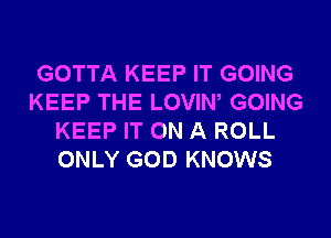 GOTTA KEEP IT GOING
KEEP THE LOVIW GOING
KEEP IT ON A ROLL
ONLY GOD KNOWS