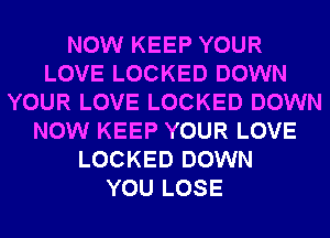 NOW KEEP YOUR
LOVE LOCKED DOWN
YOUR LOVE LOCKED DOWN
NOW KEEP YOUR LOVE
LOCKED DOWN
YOU LOSE