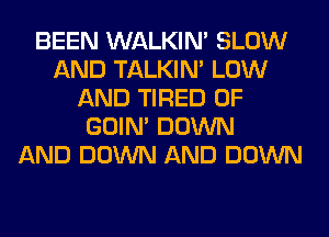BEEN WALKIM SLOW
AND TALKIN' LOW
AND TIRED OF
GOIN' DOWN
AND DOWN AND DOWN
