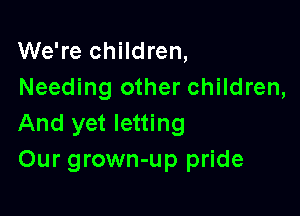 We're children,
Needing other children,

And yet letting
Our grown-up pride