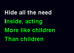 Hide all the need
Inside, acting

More like children
Than children