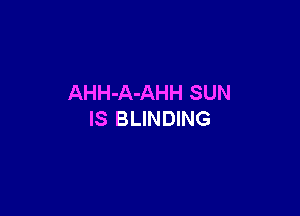 AHH-A-AHH SUN

IS BLINDING
