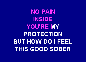 NO PAIN
INSIDE
YOU'RE MY

PROTECTION
BUT HOW DO I FEEL
THIS GOOD SOBER