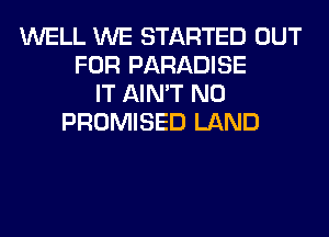 WELL WE STARTED OUT
FOR PARADISE
IT AIN'T N0
PROMISED LAND