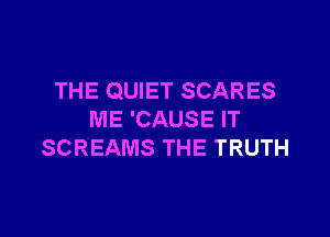 THE QUIET SCARES

ME 'CAUSE IT
SCREAMS THE TRUTH