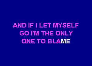 AND IF I LET MYSELF

GO I'M THE ONLY
ONE TO BLAME