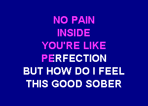 N0 PAIN
INSIDE
YOU'RE LIKE
PERFECTION
BUT HOW DO I FEEL

THIS GOOD SOBER l