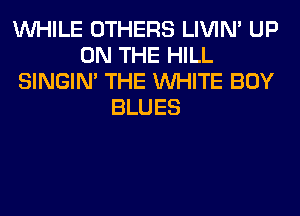 WHILE OTHERS LIVIN' UP
ON THE HILL
SINGIM THE WHITE BOY
BLUES