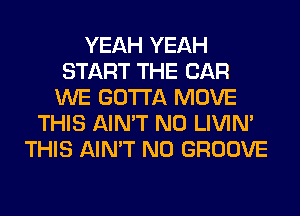 YEAH YEAH
START THE CAR
WE GOTTA MOVE
THIS AIN'T N0 LIVIN'
THIS AIN'T N0 GROOVE