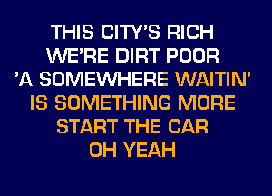 THIS CITY'S RICH
WERE DIRT POOR
'A SOMEINHERE WAITIN'
IS SOMETHING MORE
START THE CAR
OH YEAH