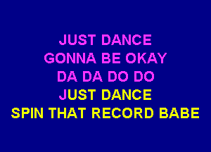 JUST DANCE
GONNA BE OKAY

DA DA DO DO
JUST DANCE
SPIN THAT RECORD BABE