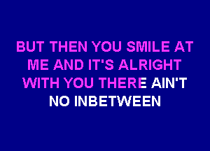 BUT THEN YOU SMILE AT
ME AND IT'S ALRIGHT
WITH YOU THERE AIN'T
N0 INBETWEEN