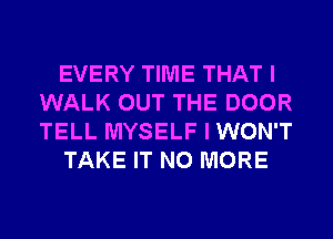 EVERY TIME THAT I
WALK OUT THE DOOR
TELL MYSELF I WON'T

TAKE IT NO MORE