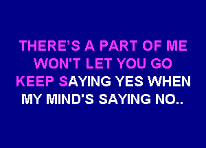 THERES A PART OF ME
WON'T LET YOU GO
KEEP SAYING YES WHEN
MY MIND'S SAYING N0..