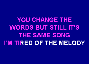 YOU CHANGE THE
WORDS BUT STILL IT'S
THE SAME SONG
PM TIRED OF THE MELODY
