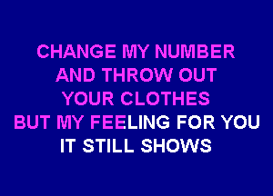 CHANGE MY NUMBER
AND THROW OUT
YOUR CLOTHES
BUT MY FEELING FOR YOU
IT STILL SHOWS