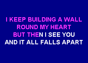 I KEEP BUILDING A WALL
ROUND MY HEART
BUT THEN I SEE YOU
AND IT ALL FALLS APART