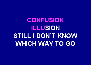 CONFUSION
ILLUSION

STILL l DONW KNOW
WHICH WAY TO GO