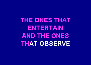 THE ONES THAT
ENTERTAIN

AND THE ONES
THAT OBSERVE