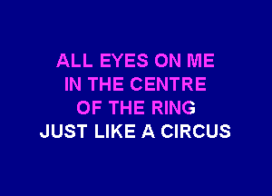 ALL EYES ON ME
IN THE CENTRE

OF THE RING
JUST LIKE A CIRCUS