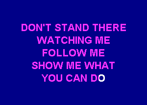 DON'T STAND THERE
WATCHING ME

FOLLOW ME
SHOW ME WHAT
YOU CAN DO