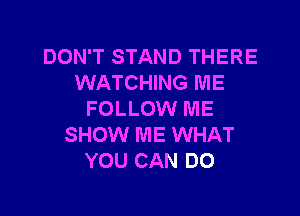 DON'T STAND THERE
WATCHING ME

FOLLOW ME
SHOW ME WHAT
YOU CAN DO