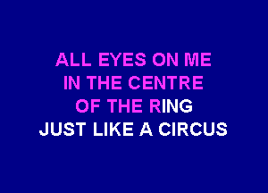 ALL EYES ON ME
IN THE CENTRE

OF THE RING
JUST LIKE A CIRCUS