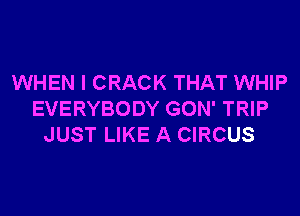 WHEN I CRACK THAT WHIP
EVERYBODY GON' TRIP
JUST LIKE A CIRCUS