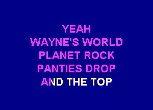 YEAH
WAYNE'S WORLD

PLANET ROCK
PANTIES DROP
AND THE TOP