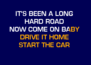 ITS BEEN A LONG
HARD ROAD
NOW COME ON BABY
DRIVE IT HOME
START THE CAR