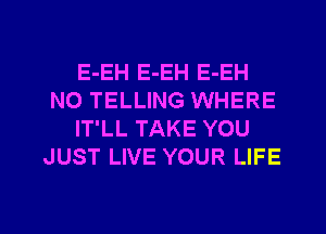 E-EH E-EH E-EH
N0 TELLING WHERE
IT'LL TAKE YOU
JUST LIVE YOUR LIFE

g
