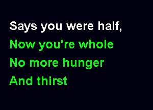 Says you were half,
Now you're whole

No more hunger
And thirst