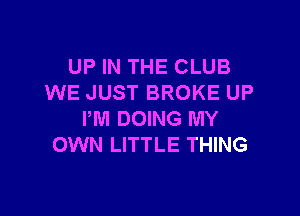 UP IN THE CLUB
WE JUST BROKE UP

PM DOING MY
OWN LITTLE THING