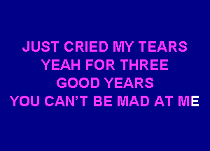 JUST CRIED MY TEARS
YEAH FOR THREE
GOOD YEARS
YOU CANT BE MAD AT ME