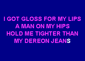 I GOT GLOSS FOR MY LIPS
A MAN ON MY HIPS
HOLD ME TIGHTER THAN
MY DEREON JEANS