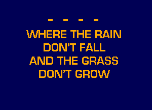 WHERE THE RAIN
DON'T FALL

AND THE GRASS
DON'T GROW