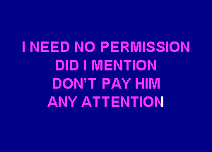 I NEED NO PERMISSION
DID l MENTION

DON'T PAY HIM
ANY ATTENTION