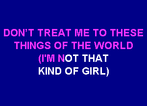 DONW TREAT ME TO THESE
THINGS OF THE WORLD
(I'M NOT THAT
KIND OF GIRL)
