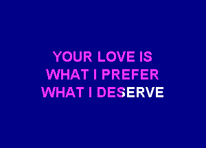 YOUR LOVE IS

WHAT I PREFER
WHAT I DESERVE