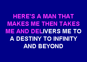HERE'S A MAN THAT
MAKES ME THEN TAKES
ME AND DELIVERS ME TO

A DESTINY T0 INFINITY
AND BEYOND