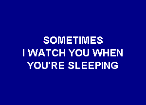 SOMETIMES

I WATCH YOU WHEN
YOU'RE SLEEPING
