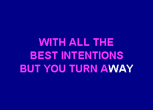 WITH ALL THE

BEST INTENTIONS
BUT YOU TURN AWAY