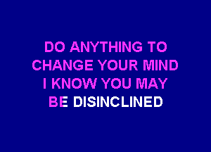 DO ANYTHING TO
CHANGE YOUR MIND

I KNOW YOU MAY
BE DISINCLINED