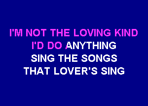 I'M NOT THE LOVING KIND
I'D DO ANYTHING

SING THE SONGS
THAT LOVER'S SING