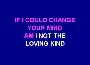 IF I COULD CHANGE
YOUR MIND

AM I NOT THE
LOVING KIND