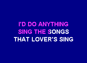 I'D DO ANYTHING

SING THE SONGS
THAT LOVER'S SING