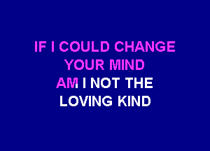 IF I COULD CHANGE
YOUR MIND

AM I NOT THE
LOVING KIND