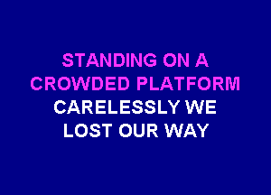 STANDING ON A
CROWDED PLATFORM

CARELESSLY WE
LOST OUR WAY