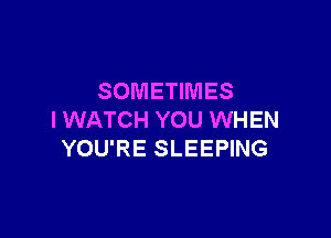 SOMETIMES

I WATCH YOU WHEN
YOU'RE SLEEPING