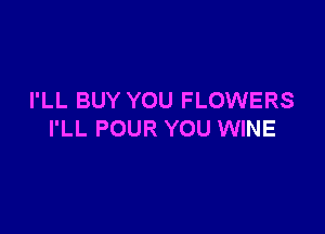 I'LL BUY YOU FLOWERS

I'LL POUR YOU WINE